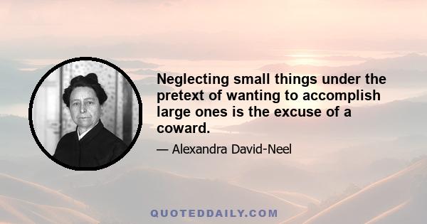 Neglecting small things under the pretext of wanting to accomplish large ones is the excuse of a coward.