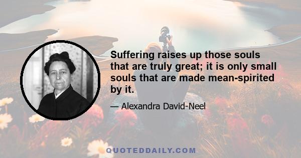 Suffering raises up those souls that are truly great; it is only small souls that are made mean-spirited by it.