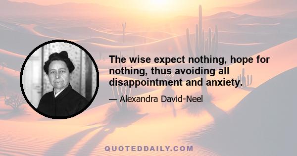 The wise expect nothing, hope for nothing, thus avoiding all disappointment and anxiety.