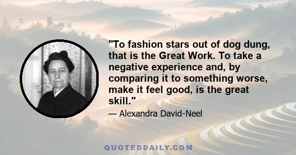 To fashion stars out of dog dung, that is the Great Work. To take a negative experience and, by comparing it to something worse, make it feel good, is the great skill.