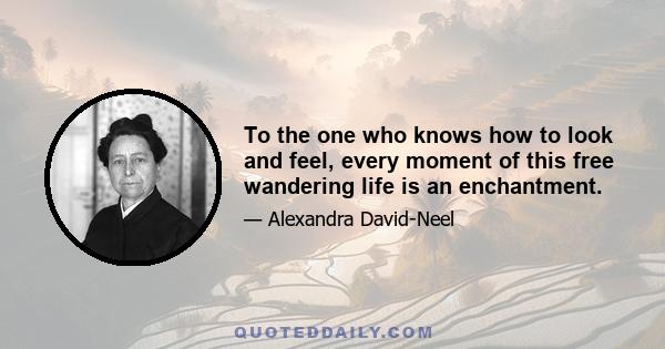 To the one who knows how to look and feel, every moment of this free wandering life is an enchantment.