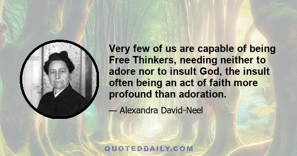 Very few of us are capable of being Free Thinkers, needing neither to adore nor to insult God, the insult often being an act of faith more profound than adoration.