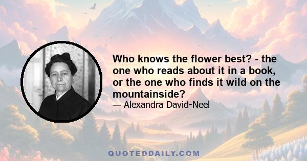 Who knows the flower best? - the one who reads about it in a book, or the one who finds it wild on the mountainside?