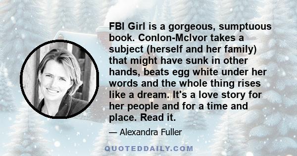 FBI Girl is a gorgeous, sumptuous book. Conlon-McIvor takes a subject (herself and her family) that might have sunk in other hands, beats egg white under her words and the whole thing rises like a dream. It's a love