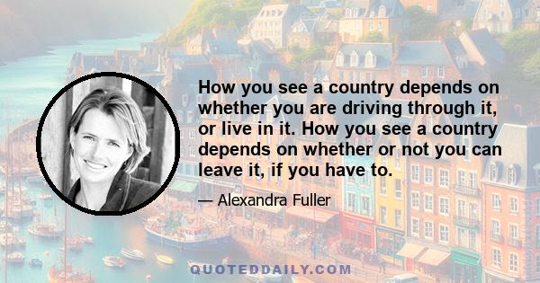 How you see a country depends on whether you are driving through it, or live in it. How you see a country depends on whether or not you can leave it, if you have to.