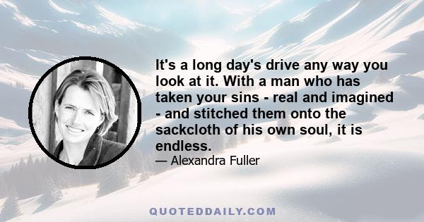 It's a long day's drive any way you look at it. With a man who has taken your sins - real and imagined - and stitched them onto the sackcloth of his own soul, it is endless.