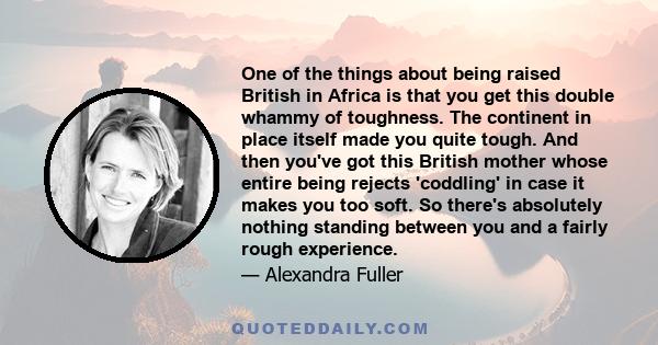 One of the things about being raised British in Africa is that you get this double whammy of toughness. The continent in place itself made you quite tough. And then you've got this British mother whose entire being