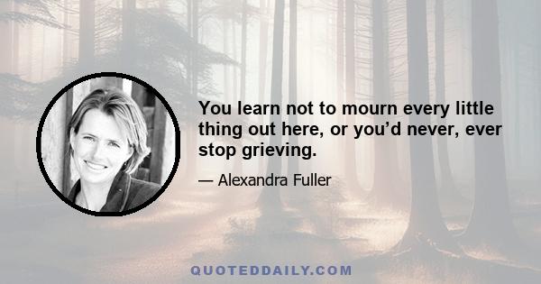 You learn not to mourn every little thing out here, or you’d never, ever stop grieving.