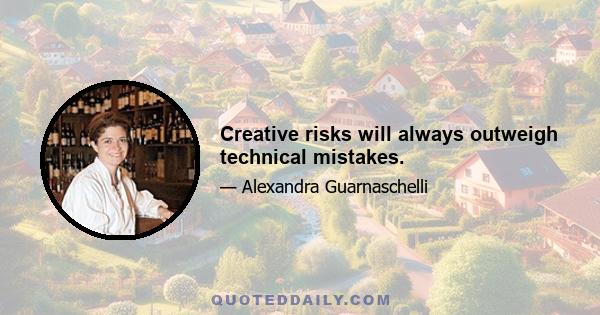 Creative risks will always outweigh technical mistakes.