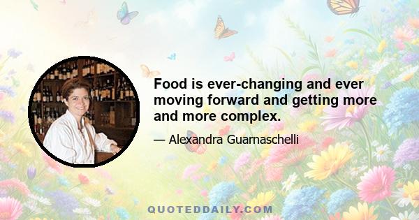 Food is ever-changing and ever moving forward and getting more and more complex.