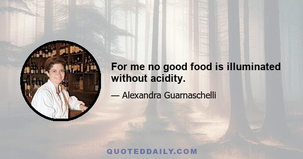 For me no good food is illuminated without acidity.