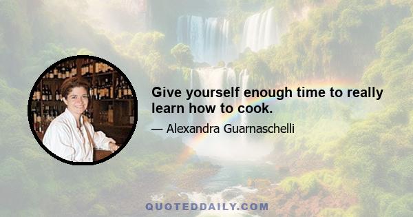 Give yourself enough time to really learn how to cook.