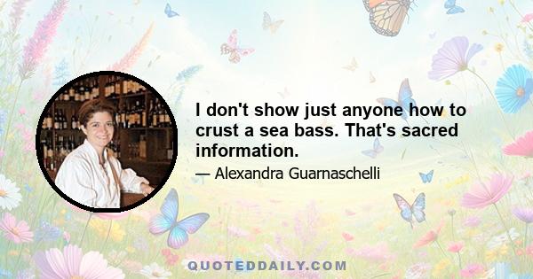 I don't show just anyone how to crust a sea bass. That's sacred information.