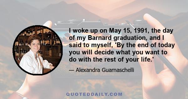 I woke up on May 15, 1991, the day of my Barnard graduation, and I said to myself, 'By the end of today you will decide what you want to do with the rest of your life.'