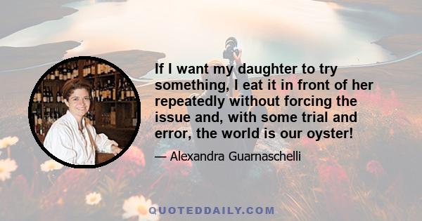 If I want my daughter to try something, I eat it in front of her repeatedly without forcing the issue and, with some trial and error, the world is our oyster!