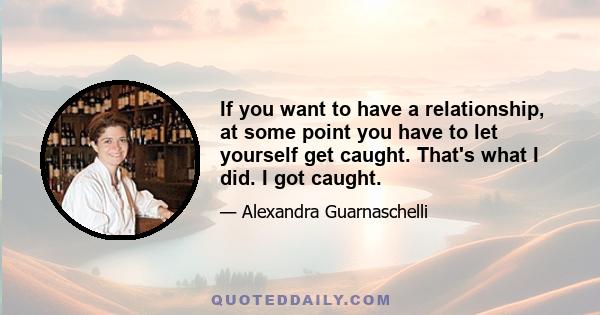 If you want to have a relationship, at some point you have to let yourself get caught. That's what I did. I got caught.