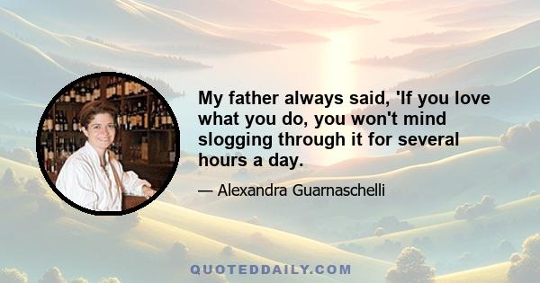 My father always said, 'If you love what you do, you won't mind slogging through it for several hours a day.