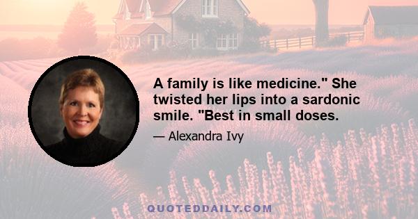 A family is like medicine. She twisted her lips into a sardonic smile. Best in small doses.