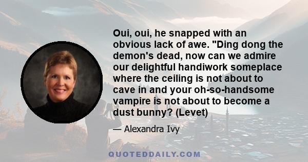 Oui, oui, he snapped with an obvious lack of awe. Ding dong the demon's dead, now can we admire our delightful handiwork someplace where the ceiling is not about to cave in and your oh-so-handsome vampire is not about