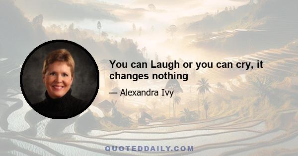 You can Laugh or you can cry, it changes nothing