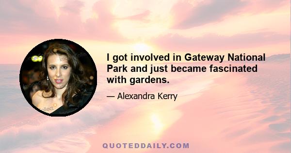 I got involved in Gateway National Park and just became fascinated with gardens.