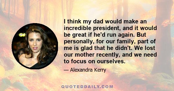 I think my dad would make an incredible president, and it would be great if he'd run again. But personally, for our family, part of me is glad that he didn't. We lost our mother recently, and we need to focus on