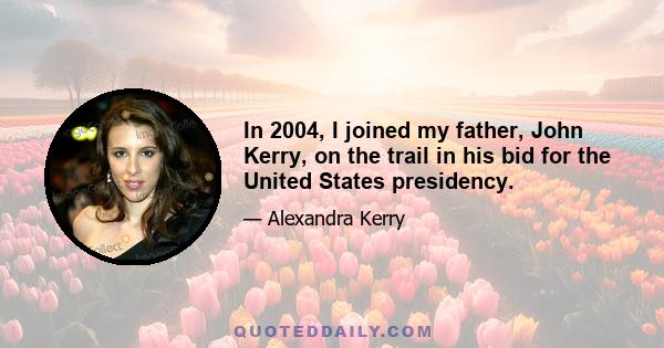 In 2004, I joined my father, John Kerry, on the trail in his bid for the United States presidency.