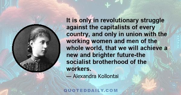 It is only in revolutionary struggle against the capitalists of every country, and only in union with the working women and men of the whole world, that we will achieve a new and brighter future-the socialist