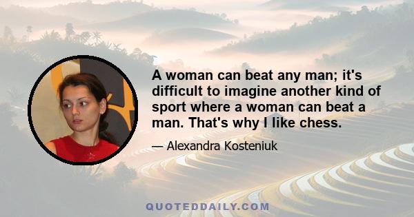 A woman can beat any man; it's difficult to imagine another kind of sport where a woman can beat a man. That's why I like chess.