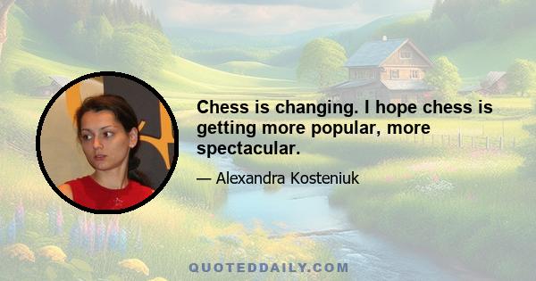 Chess is changing. I hope chess is getting more popular, more spectacular.