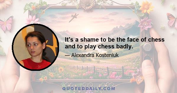 It's a shame to be the face of chess and to play chess badly.