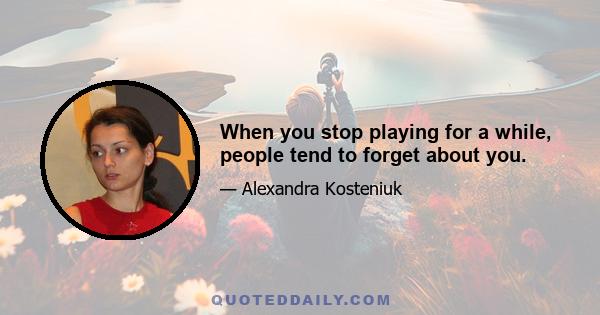 When you stop playing for a while, people tend to forget about you.