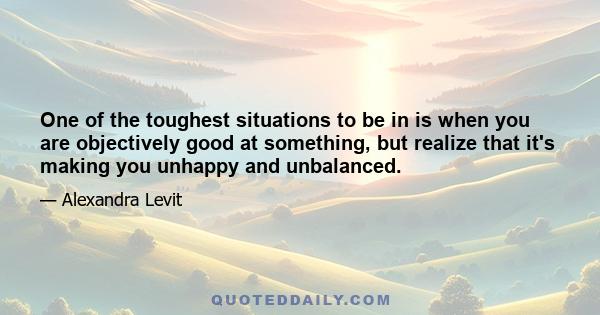 One of the toughest situations to be in is when you are objectively good at something, but realize that it's making you unhappy and unbalanced.