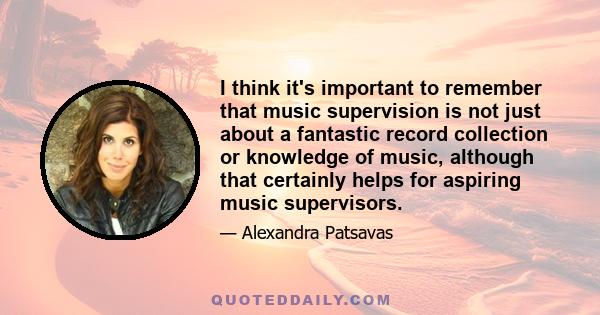 I think it's important to remember that music supervision is not just about a fantastic record collection or knowledge of music, although that certainly helps for aspiring music supervisors.