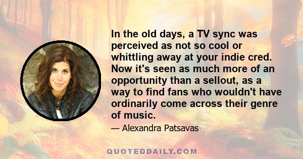 In the old days, a TV sync was perceived as not so cool or whittling away at your indie cred. Now it's seen as much more of an opportunity than a sellout, as a way to find fans who wouldn't have ordinarily come across