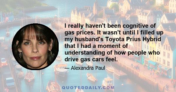 I really haven't been cognitive of gas prices. It wasn't until I filled up my husband's Toyota Prius Hybrid that I had a moment of understanding of how people who drive gas cars feel.