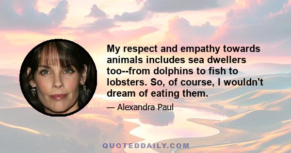 My respect and empathy towards animals includes sea dwellers too--from dolphins to fish to lobsters. So, of course, I wouldn't dream of eating them.