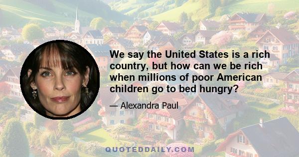 We say the United States is a rich country, but how can we be rich when millions of poor American children go to bed hungry?