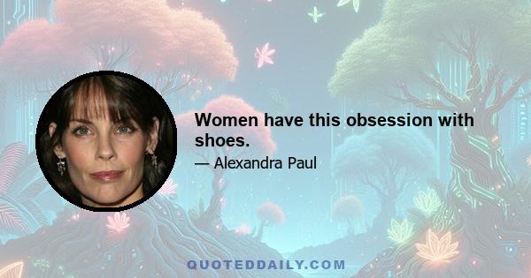 Women have this obsession with shoes.