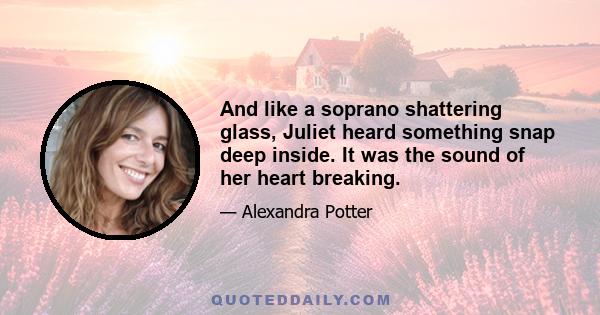 And like a soprano shattering glass, Juliet heard something snap deep inside. It was the sound of her heart breaking.