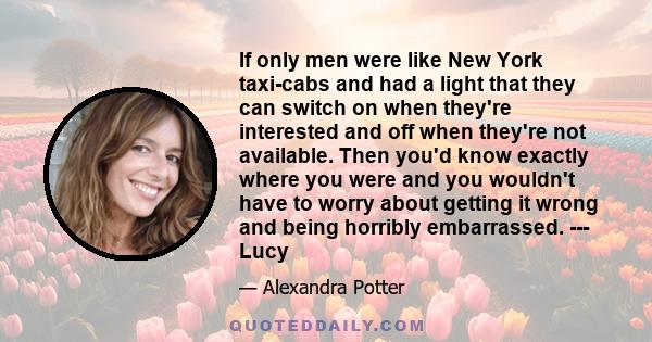 If only men were like New York taxi-cabs and had a light that they can switch on when they're interested and off when they're not available. Then you'd know exactly where you were and you wouldn't have to worry about