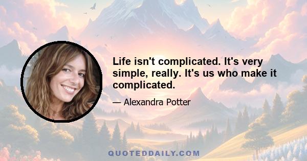 Life isn't complicated. It's very simple, really. It's us who make it complicated.