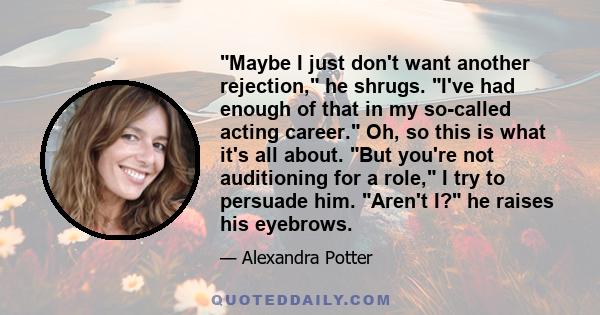 Maybe I just don't want another rejection, he shrugs. I've had enough of that in my so-called acting career. Oh, so this is what it's all about. But you're not auditioning for a role, I try to persuade him. Aren't I? he 