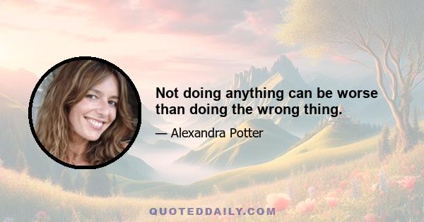 Not doing anything can be worse than doing the wrong thing.