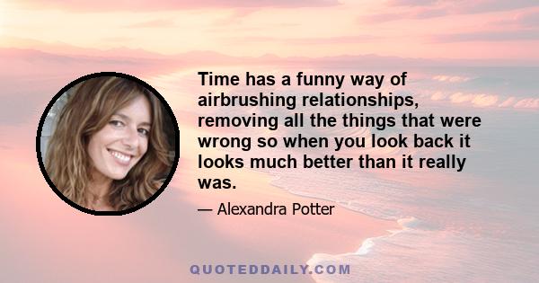 Time has a funny way of airbrushing relationships, removing all the things that were wrong so when you look back it looks much better than it really was.