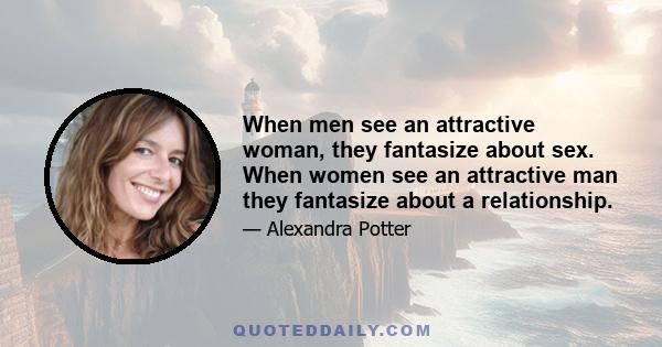 When men see an attractive woman, they fantasize about sex. When women see an attractive man they fantasize about a relationship.