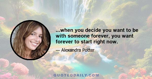 ...when you decide you want to be with someone forever, you want forever to start right now.