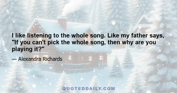 I like listening to the whole song. Like my father says, If you can't pick the whole song, then why are you playing it?