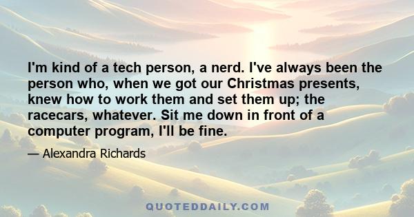 I'm kind of a tech person, a nerd. I've always been the person who, when we got our Christmas presents, knew how to work them and set them up; the racecars, whatever. Sit me down in front of a computer program, I'll be