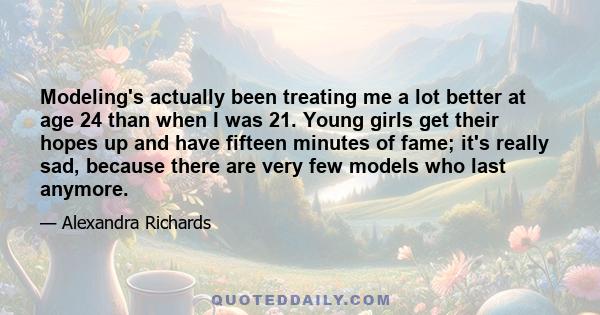 Modeling's actually been treating me a lot better at age 24 than when I was 21. Young girls get their hopes up and have fifteen minutes of fame; it's really sad, because there are very few models who last anymore.